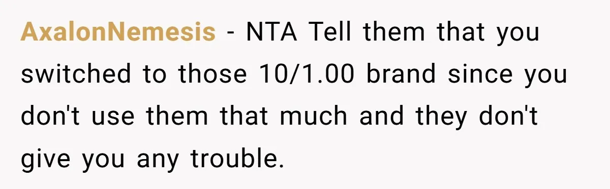 AxalonNemesis - NTA Tell them that you switched to those 10/1.00 brand since you don't use them that much and they don't give you any trouble.