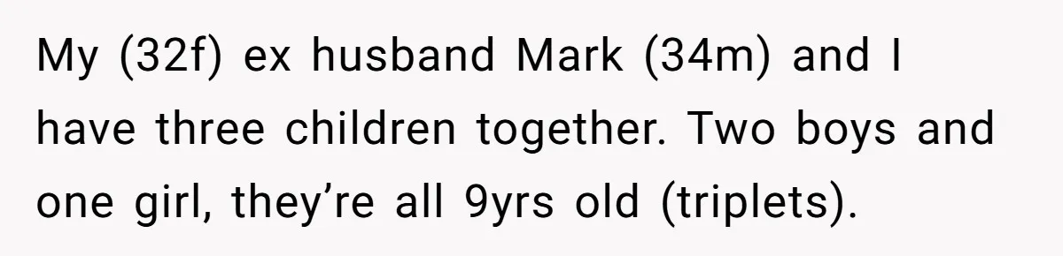 My (32f) ex husband Mark (34m) and I have three children together. Two boys and one girl, they’re all 9yrs old (triplets).
