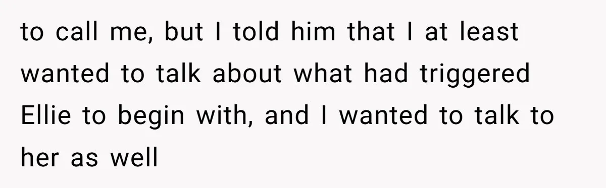 to call me, but I told him that I at least wanted to talk about what had triggered Ellie to begin with, and I wanted to talk to her as...