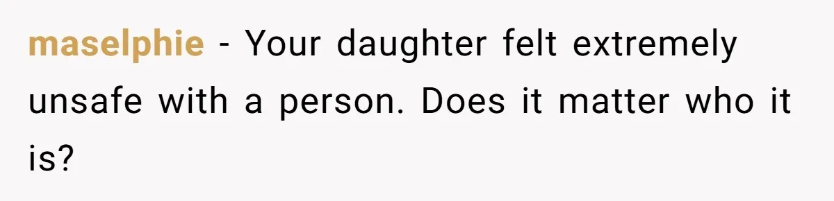 maselphie − Your daughter felt extremely unsafe with a person. Does it matter who it is?