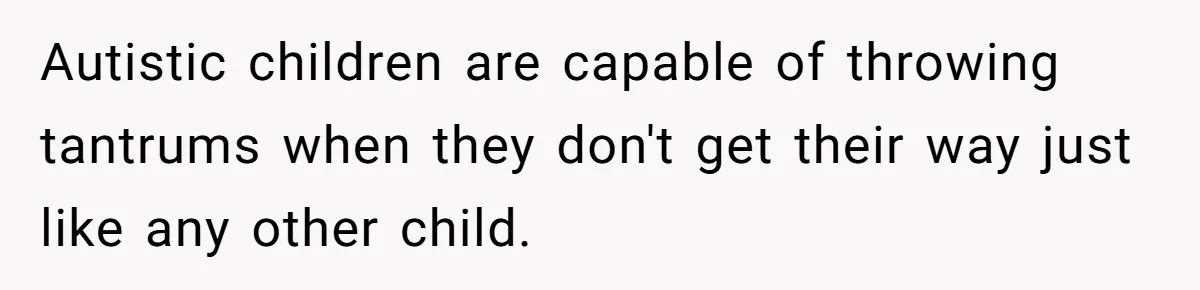 Autistic children are capable of throwing tantrums when they don't get their way just like any other child.