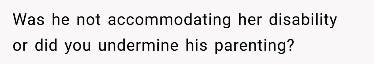 Was he not accommodating her disability or did you undermine his parenting?