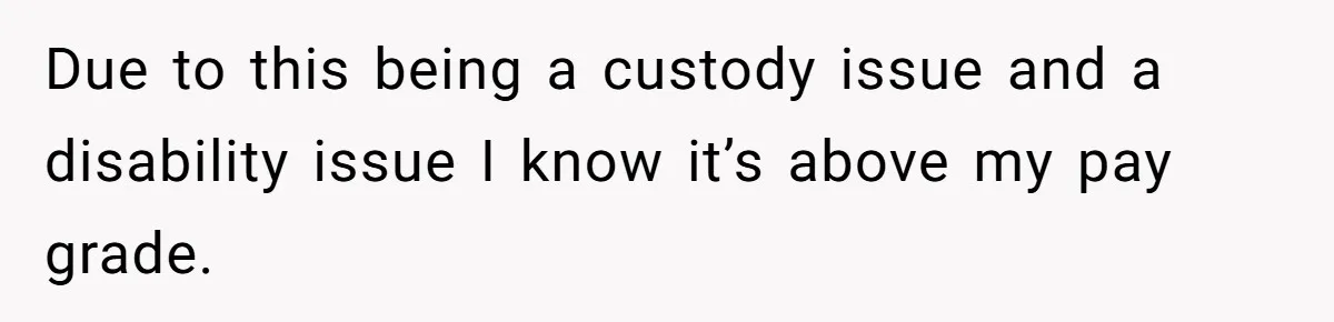 Due to this being a custody issue and a disability issue I know it’s above my pay grade.