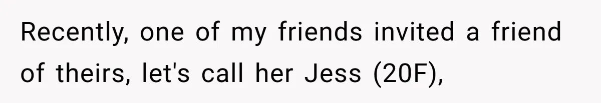 Recently, one of my friends invited a friend of theirs, let's call her Jess (20F),