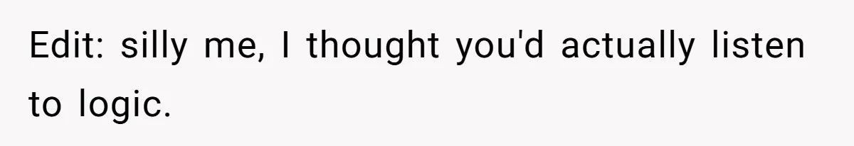 Edit: silly me, I thought you'd actually listen to logic.