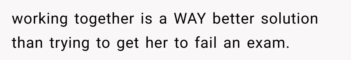 working together is a WAY better solution than trying to get her to fail an exam.