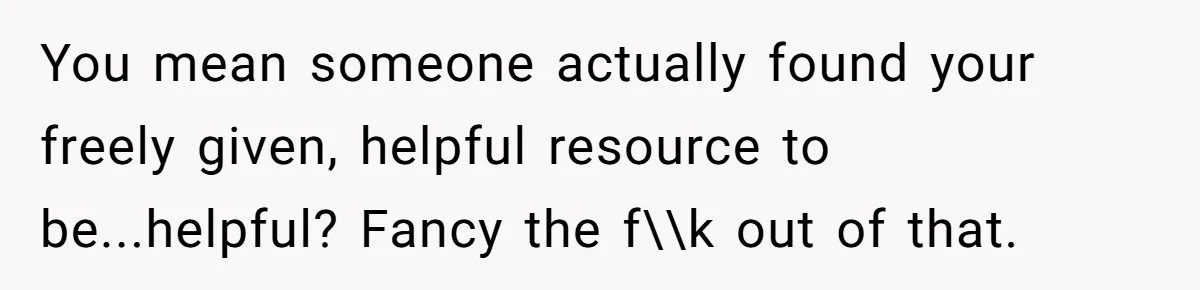 You mean someone actually found your freely given, helpful resource to be...helpful? Fancy the f\\k out of that.