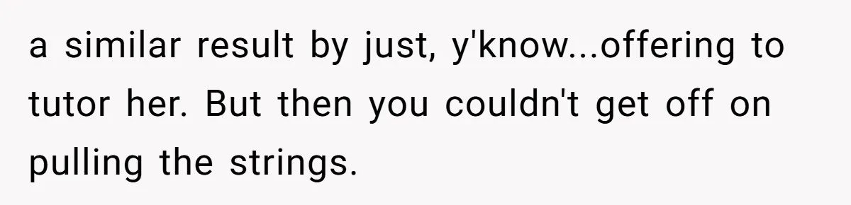 a similar result by just, y'know...offering to tutor her. But then you couldn't get off on pulling the strings.