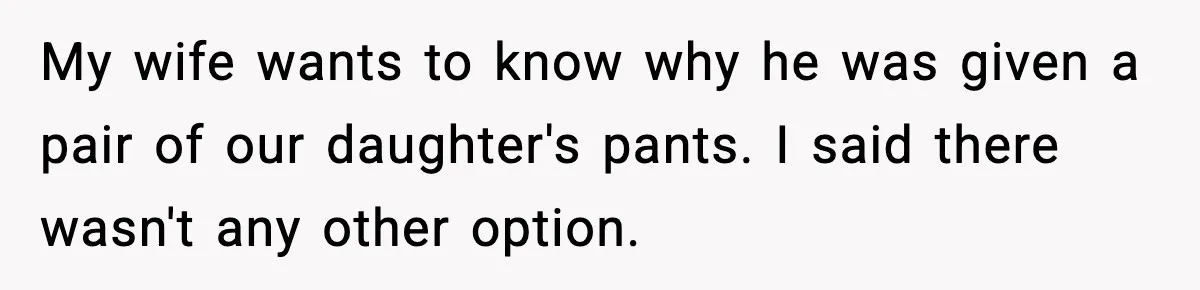 Dad Gives Embarrassed Boy His Daughter’s Pants, Wife Calls It a Huge Mistake My wife wants to know why he was given a pair of our daughter's pants. I said there wasn't any other option.