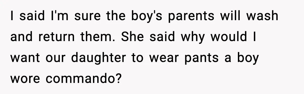 Dad Gives Embarrassed Boy His Daughter’s Pants, Wife Calls It a Huge Mistake I said I'm sure the boy's parents will wash and return them. She said why would I want our daughter to wear pants a boy wore commando?