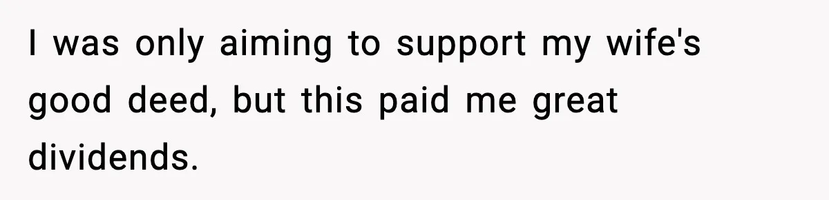 I was only aiming to support my wife's good deed, but this paid me great dividends.