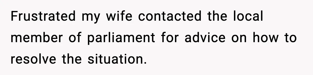Frustrated my wife contacted the local member of parliament for advice on how to resolve the situation.