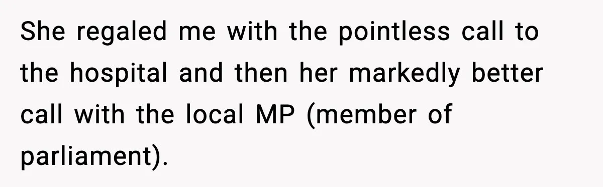 She regaled me with the pointless call to the hospital and then her markedly better call with the local MP (member of parliament).