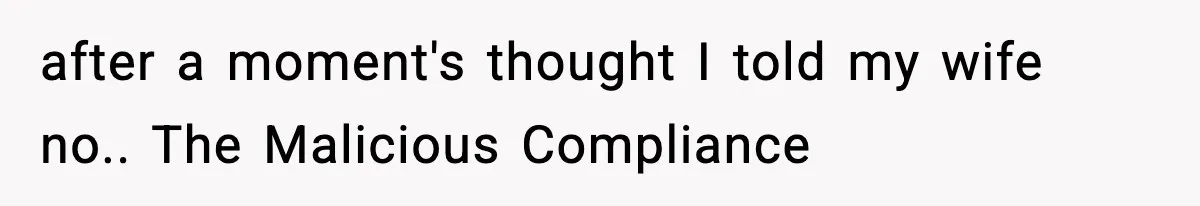 after a moment's thought I told my wife no.. The Malicious Compliance