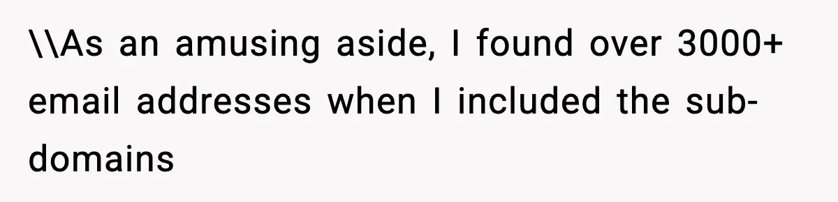 \\As an amusing aside, I found over 3000+ email addresses when I included the sub-domains