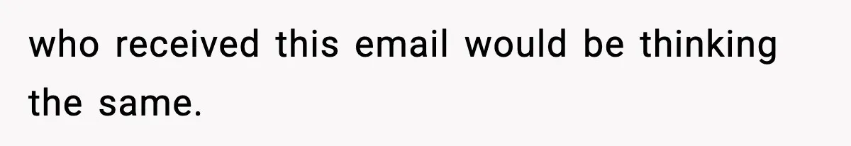 who received this email would be thinking the same.