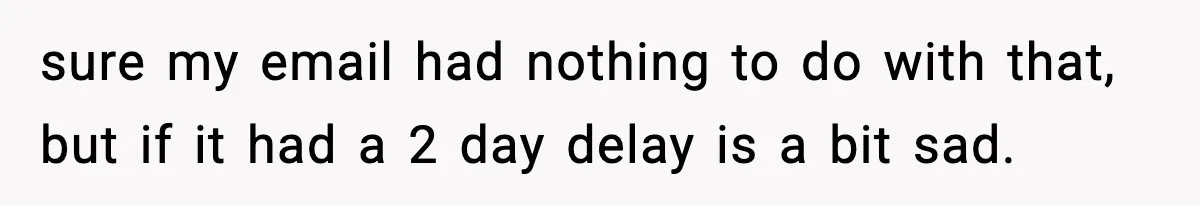 sure my email had nothing to do with that, but if it had a 2 day delay is a bit sad.