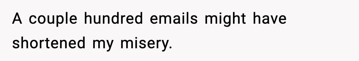 A couple hundred emails might have shortened my misery.