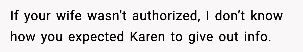 If your wife wasn’t authorized, I don’t know how you expected Karen to give out info.