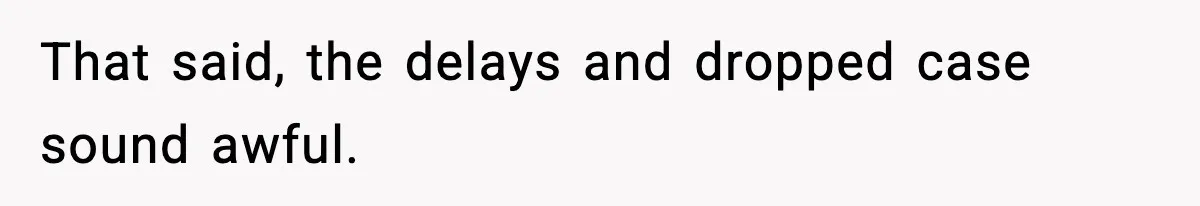 That said, the delays and dropped case sound awful.