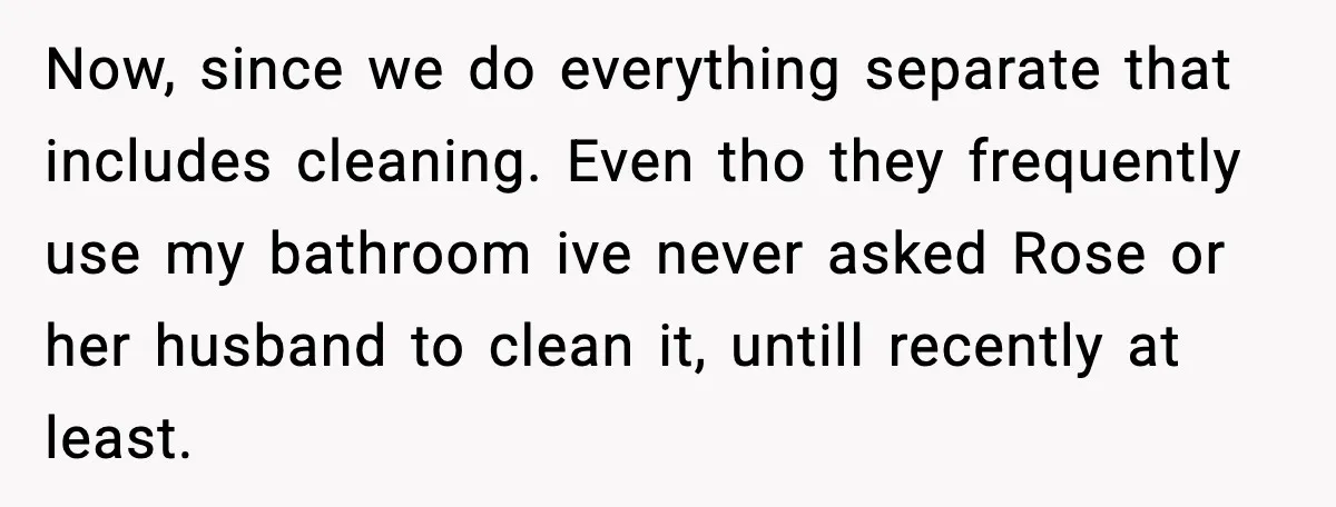 Woman Warns Cousin About Bleach, Cousin Ruins Her Own Laundry Anyway Now, since we do everything separate that includes cleaning. Even tho they frequently use my bathroom ive never asked Rose or her husband to clean it, untill recently at least.