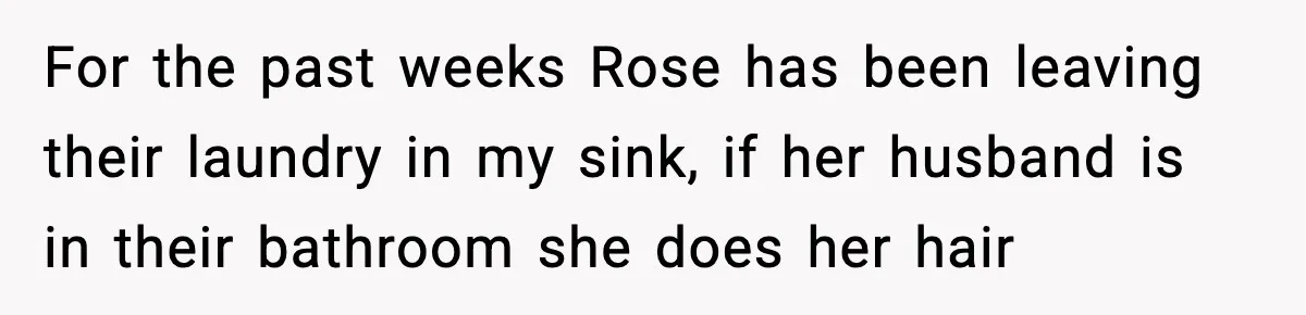 Woman Warns Cousin About Bleach, Cousin Ruins Her Own Laundry Anyway For the past weeks Rose has been leaving their laundry in my sink, if her husband is in their bathroom she does her hair