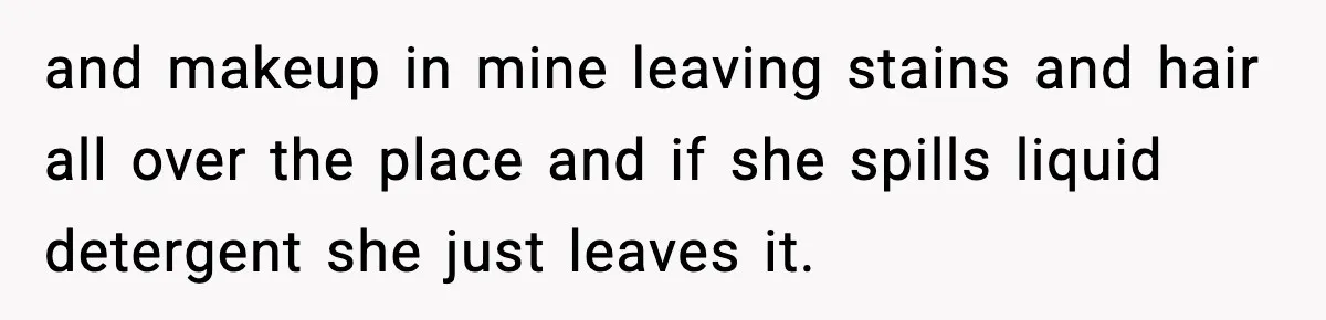 Woman Warns Cousin About Bleach, Cousin Ruins Her Own Laundry Anyway and makeup in mine leaving stains and hair all over the place and if she spills liquid detergent she just leaves it.