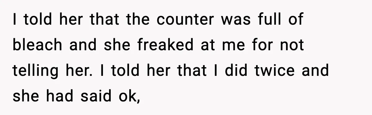 Woman Warns Cousin About Bleach, Cousin Ruins Her Own Laundry Anyway I told her that the counter was full of bleach and she freaked at me for not telling her. I told her that I did twice and she had said...