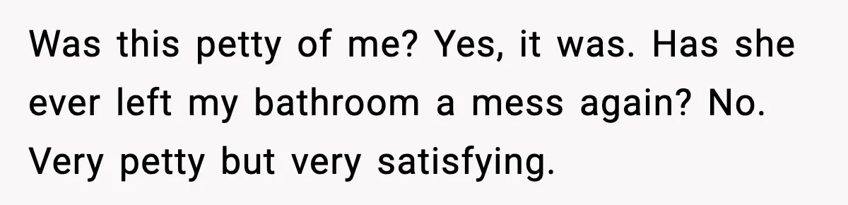 Woman Warns Cousin About Bleach, Cousin Ruins Her Own Laundry Anyway Was this petty of me? Yes, it was. Has she ever left my bathroom a mess again? No. Very petty but very satisfying.
