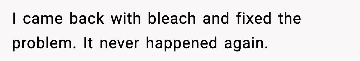 Woman Warns Cousin About Bleach, Cousin Ruins Her Own Laundry Anyway I came back with bleach and fixed the problem. It never happened again.