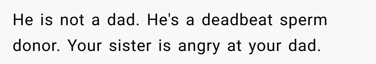 Dad Walks Out For 8 Years, Then Gets Hurt When His Daughter Admits She Doesn’t Remember Him He is not a dad. He's a deadbeat sperm donor. Your sister is angry at your dad.
