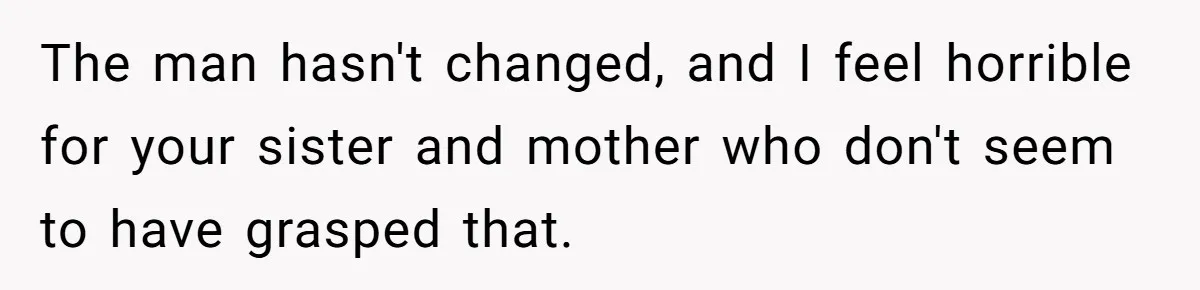 Dad Walks Out For 8 Years, Then Gets Hurt When His Daughter Admits She Doesn’t Remember Him The man hasn't changed, and I feel horrible for your sister and mother who don't seem to have grasped that.