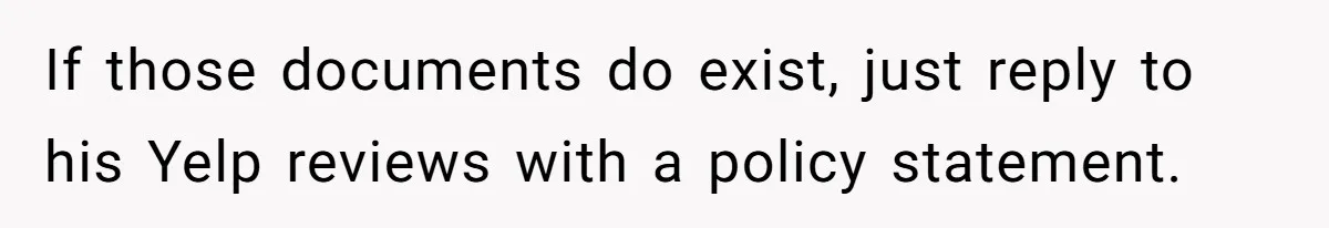 If those documents do exist, just reply to his Yelp reviews with a policy statement.