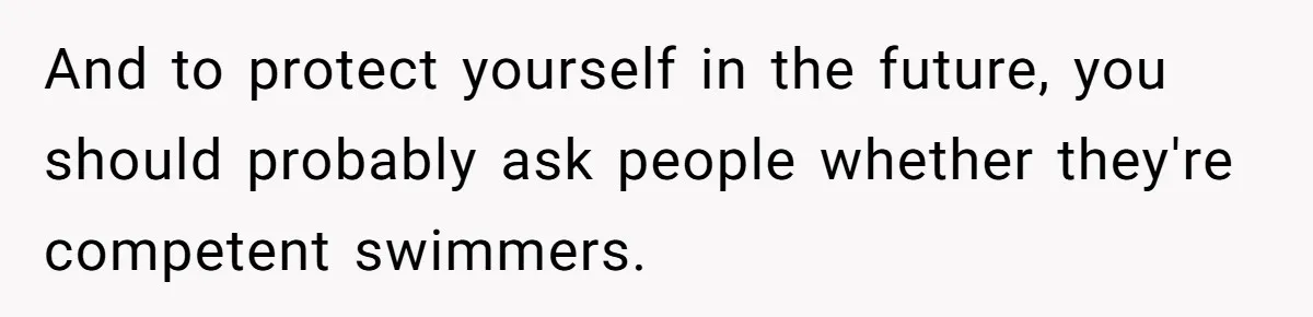 And to protect yourself in the future, you should probably ask people whether they're competent swimmers.