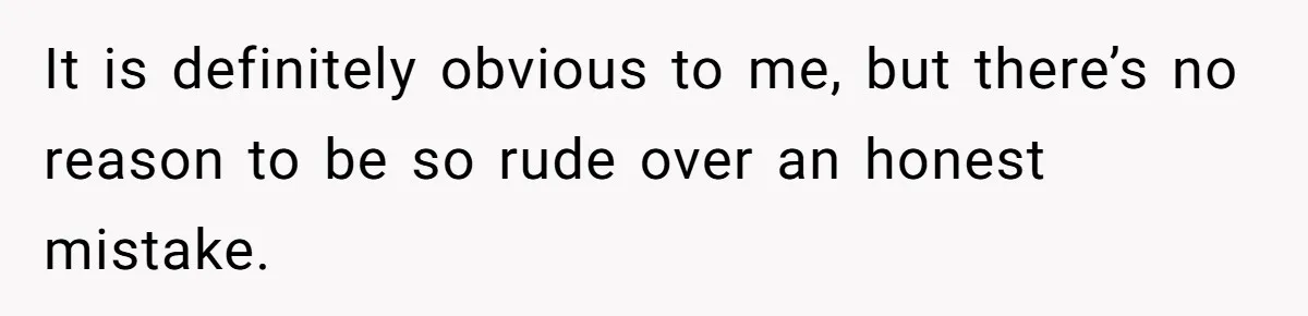 It is definitely obvious to me, but there’s no reason to be so rude over an honest mistake.