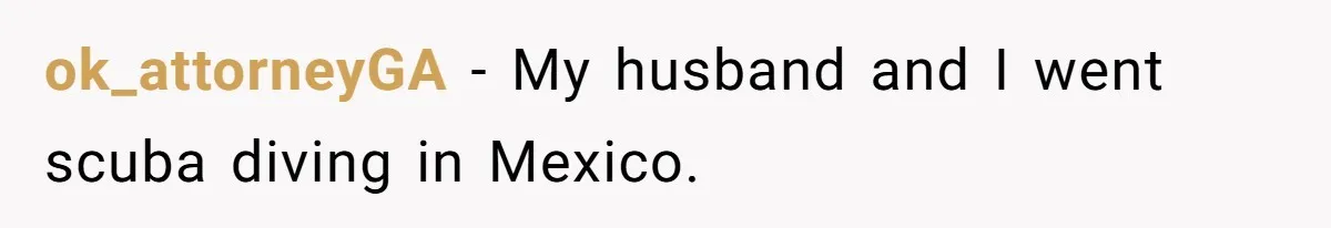 ok_attorneyGA − My husband and I went scuba diving in Mexico.