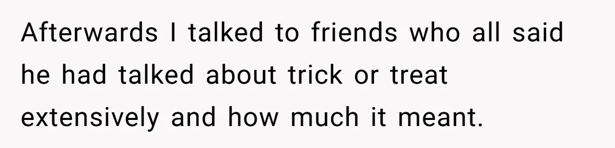 Man Dumps 20 Pounds Of Candy In Kids’ Bags, Then Tells Girlfriend To Fix His Mess Afterwards I talked to friends who all said he had talked about trick or treat extensively and how much it meant.