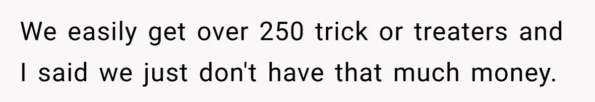 Man Dumps 20 Pounds Of Candy In Kids’ Bags, Then Tells Girlfriend To Fix His Mess We easily get over 250 trick or treaters and I said we just don't have that much money.