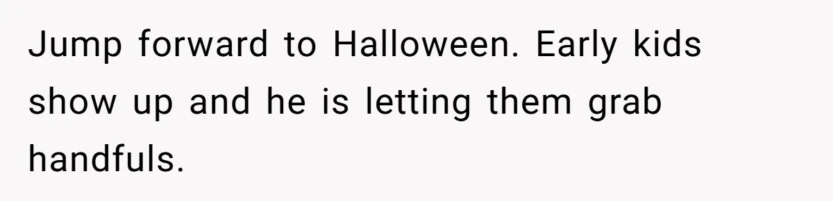 Man Dumps 20 Pounds Of Candy In Kids’ Bags, Then Tells Girlfriend To Fix His Mess Jump forward to Halloween. Early kids show up and he is letting them grab handfuls.