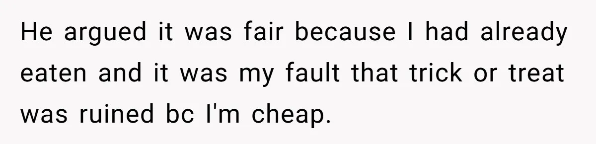 Man Dumps 20 Pounds Of Candy In Kids’ Bags, Then Tells Girlfriend To Fix His Mess He argued it was fair because I had already eaten and it was my fault that trick or treat was ruined bc I'm cheap.
