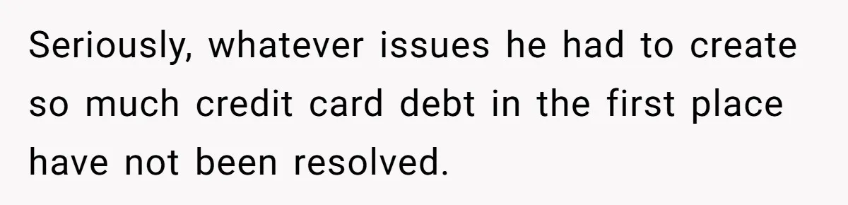 Man Dumps 20 Pounds Of Candy In Kids’ Bags, Then Tells Girlfriend To Fix His Mess Seriously, whatever issues he had to create so much credit card debt in the first place have not been resolved.