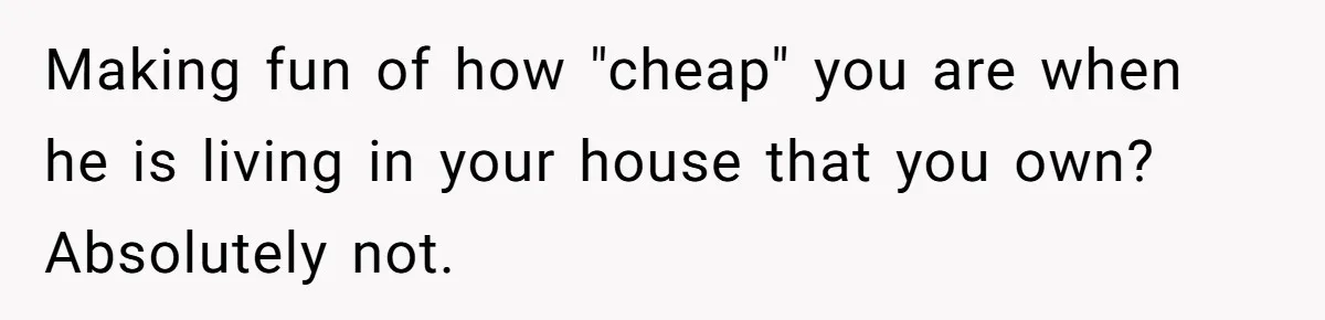 Man Dumps 20 Pounds Of Candy In Kids’ Bags, Then Tells Girlfriend To Fix His Mess Making fun of how "cheap" you are when he is living in your house that you own? Absolutely not.