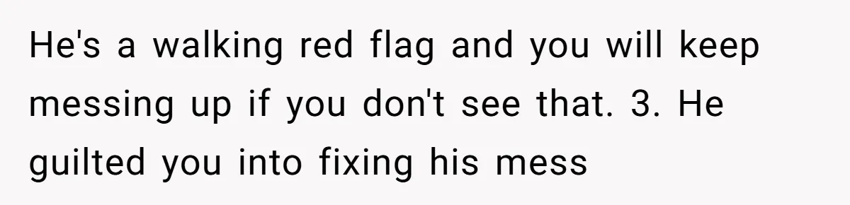 Man Dumps 20 Pounds Of Candy In Kids’ Bags, Then Tells Girlfriend To Fix His Mess He's a walking red flag and you will keep messing up if you don't see that. 3. He guilted you into fixing his mess