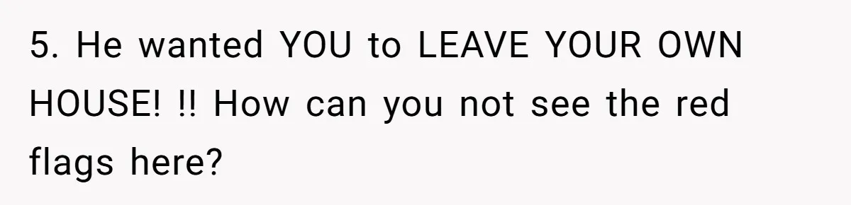 Man Dumps 20 Pounds Of Candy In Kids’ Bags, Then Tells Girlfriend To Fix His Mess 5. He wanted YOU to LEAVE YOUR OWN HOUSE! !! How can you not see the red flags here?