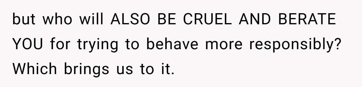 Man Dumps 20 Pounds Of Candy In Kids’ Bags, Then Tells Girlfriend To Fix His Mess but who will ALSO BE CRUEL AND BERATE YOU for trying to behave more responsibly? Which brings us to it.