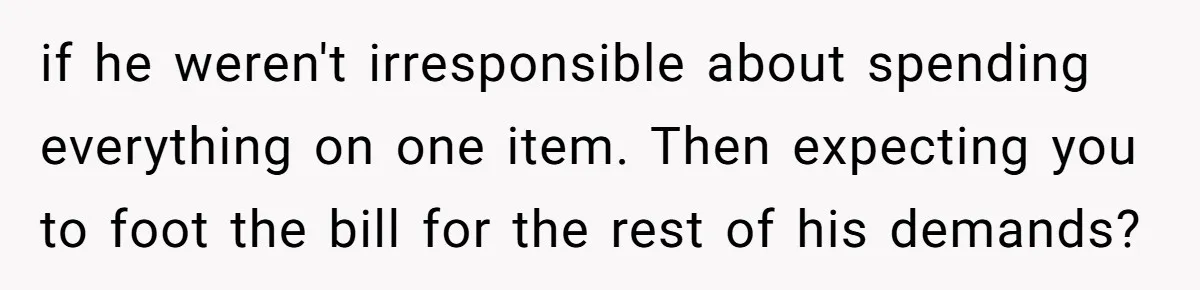 Man Dumps 20 Pounds Of Candy In Kids’ Bags, Then Tells Girlfriend To Fix His Mess if he weren't irresponsible about spending everything on one item. Then expecting you to foot the bill for the rest of his demands?