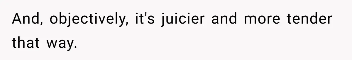 And, objectively, it's juicier and more tender that way.