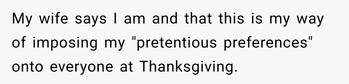 My wife says I am and that this is my way of imposing my "pretentious preferences" onto everyone at Thanksgiving.