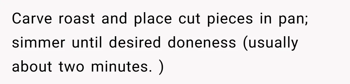Carve roast and place cut pieces in pan; simmer until desired doneness (usually about two minutes. )
