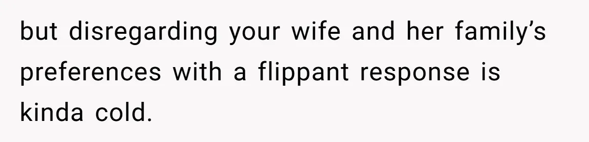 but disregarding your wife and her family’s preferences with a flippant response is kinda cold.